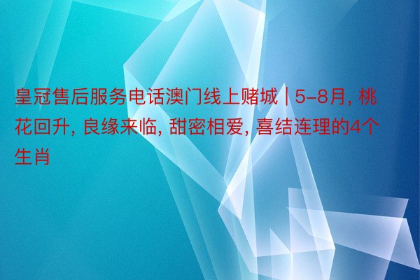 皇冠售后服务电话澳门线上赌城 | 5-8月， 桃花回升， 良缘来临， 甜密相爱， 喜结连理的4个生肖