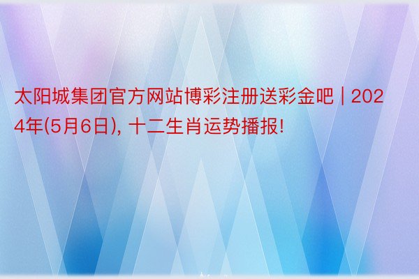 太阳城集团官方网站博彩注册送彩金吧 | 2024年(5月6日)， 十二生肖运势播报!