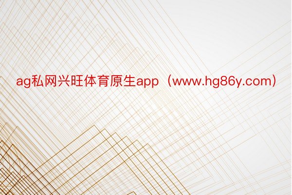 ag私网兴旺体育原生app（www.hg86y.com）