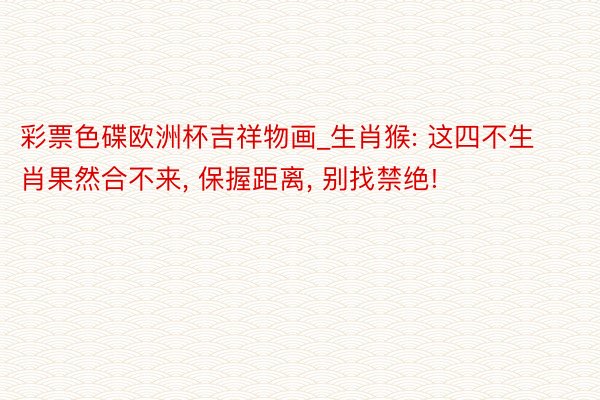 彩票色碟欧洲杯吉祥物画_生肖猴: 这四不生肖果然合不来, 保握距离, 别找禁绝!