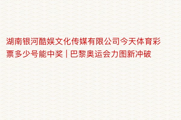 湖南银河酷娱文化传媒有限公司今天体育彩票多少号能中奖 | 巴黎奥运会力图新冲破