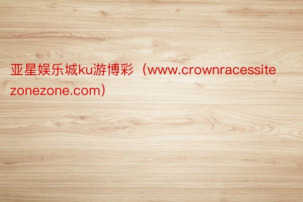 亚星娱乐城ku游博彩（www.crownracessitezonezone.com）