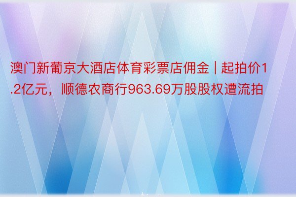 澳门新葡京大酒店体育彩票店佣金 | 起拍价1.2亿元，顺德农商行963.69万股股权遭流拍