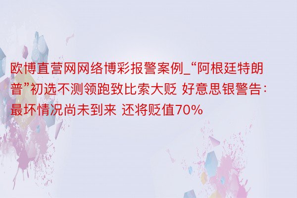 欧博直营网网络博彩报警案例_“阿根廷特朗普”初选不测领跑致比索大贬 好意思银警告：最坏情况尚未到来 还将贬值70%