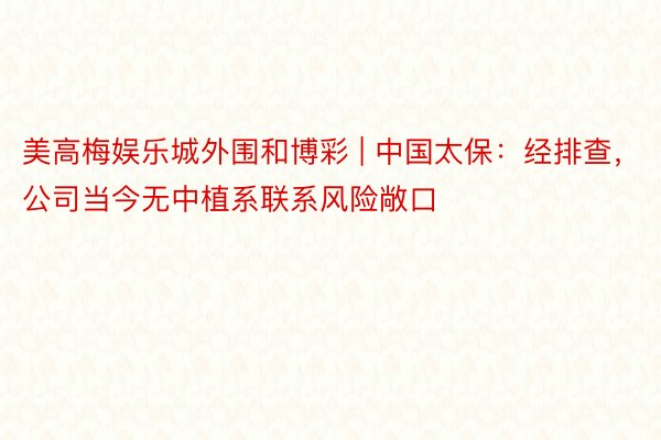 美高梅娱乐城外围和博彩 | 中国太保：经排查，公司当今无中植系联系风险敞口