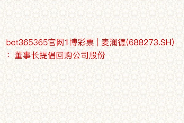 bet365365官网1博彩票 | 麦澜德(688273.SH)：董事长提倡回购公司股份