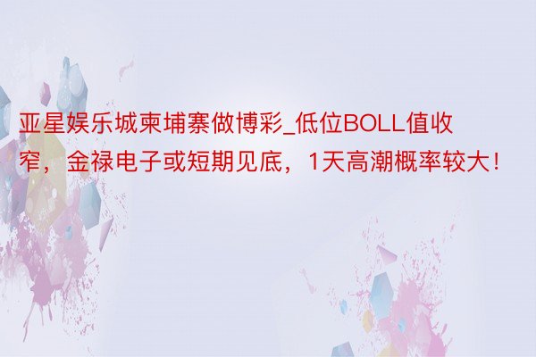 亚星娱乐城柬埔寨做博彩_低位BOLL值收窄，金禄电子或短期见底，1天高潮概率较大！