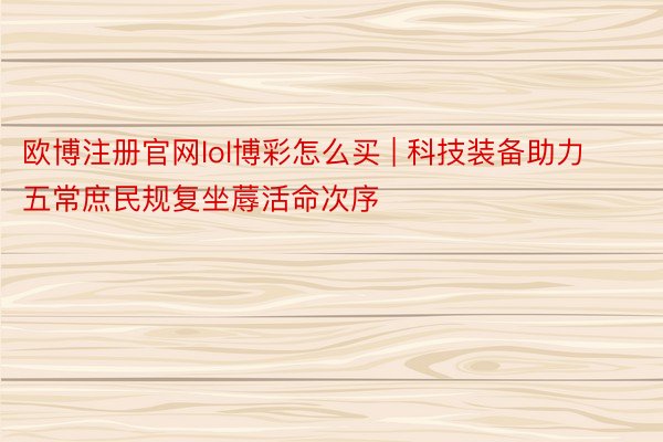 欧博注册官网lol博彩怎么买 | 科技装备助力五常庶民规复坐蓐活命次序
