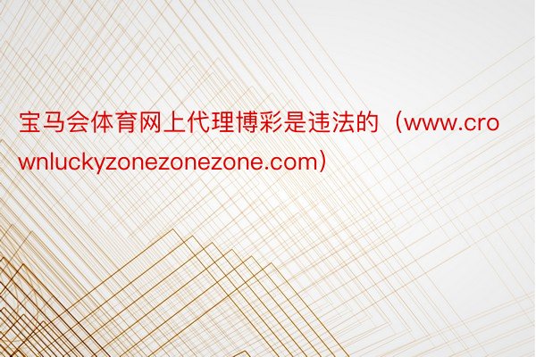 宝马会体育网上代理博彩是违法的（www.crownluckyzonezonezone.com）