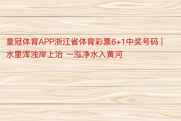皇冠体育APP浙江省体育彩票6+1中奖号码 | 水里浑浊岸上治 一泓净水入黄河