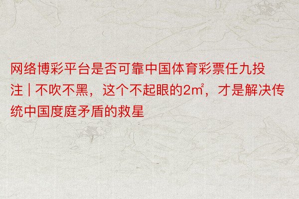 网络博彩平台是否可靠中国体育彩票任九投注 | 不吹不黑，这个不起眼的2㎡，才是解决传统中国度庭矛盾的救星
