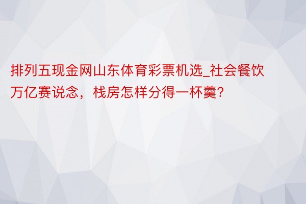 排列五现金网山东体育彩票机选_社会餐饮万亿赛说念，栈房怎样分得一杯羹?