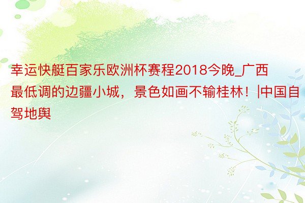 幸运快艇百家乐欧洲杯赛程2018今晚_广西最低调的边疆小城，景色如画不输桂林！|中国自驾地舆