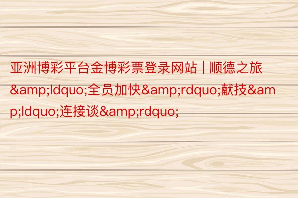 亚洲博彩平台金博彩票登录网站 | 顺德之旅&ldquo;全员加快&rdquo;献技&ldquo;连接谈&rdquo;