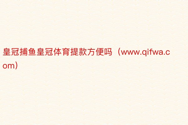 皇冠捕鱼皇冠体育提款方便吗(www.qifwa.com)