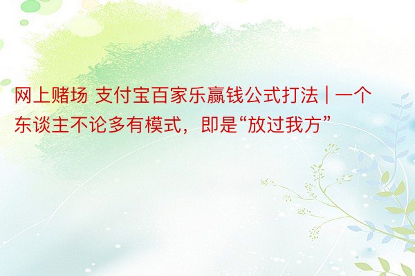网上赌场 支付宝百家乐赢钱公式打法 | 一个东谈主不论多有模式，即是“放过我方”