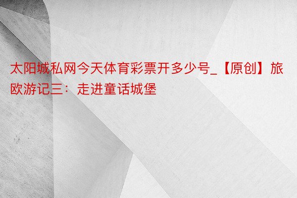 太阳城私网今天体育彩票开多少号_【原创】旅欧游记三：走进童话城堡