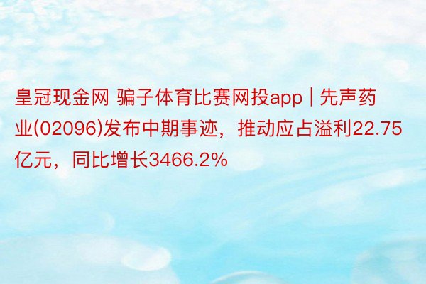 皇冠现金网 骗子体育比赛网投app | 先声药业(02096)发布中期事迹，推动应占溢利22.75亿元，同比增长3466.2%