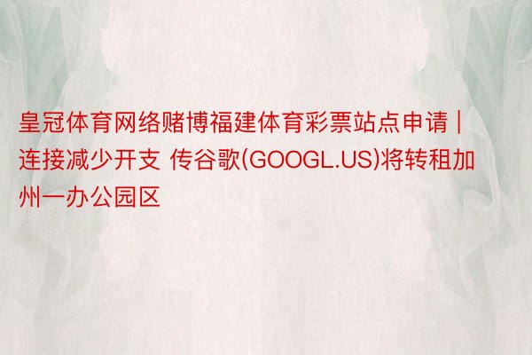 皇冠体育网络赌博福建体育彩票站点申请 | 连接减少开支 传谷歌(GOOGL.US)将转租加州一办公园区