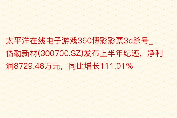 太平洋在线电子游戏360博彩彩票3d杀号_岱勒新材(300700.SZ)发布上半年纪迹，净利润8729.46万元，同比增长111.01%