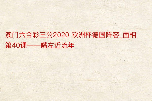 澳门六合彩三公2020 欧洲杯德国阵容_面相第40课——嘴左近流年