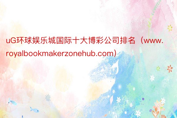 uG环球娱乐城国际十大博彩公司排名（www.royalbookmakerzonehub.com）