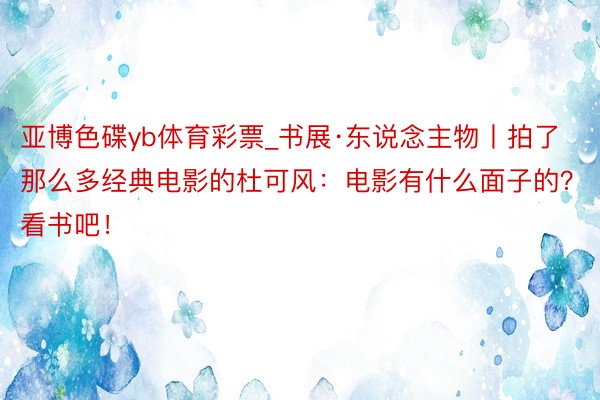 亚博色碟yb体育彩票_书展·东说念主物丨拍了那么多经典电影的杜可风：电影有什么面子的？看书吧！