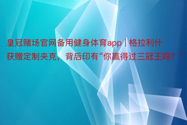 皇冠赌场官网备用健身体育app | 格拉利什获赠定制夹克，背后印有“你赢得过三冠王吗？”