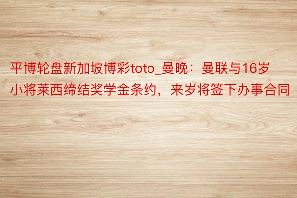 平博轮盘新加坡博彩toto_曼晚：曼联与16岁小将莱西缔结奖学金条约，来岁将签下办事合同