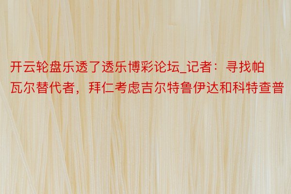 开云轮盘乐透了透乐博彩论坛_记者：寻找帕瓦尔替代者，拜仁考虑吉尔特鲁伊达和科特查普