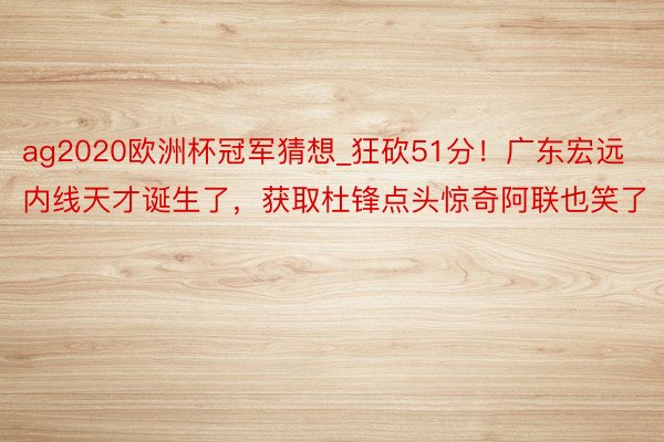 ag2020欧洲杯冠军猜想_狂砍51分！广东宏远内线天才诞生了，获取杜锋点头惊奇阿联也笑了