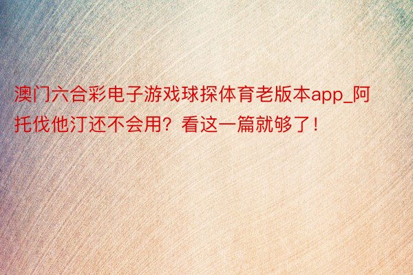 澳门六合彩电子游戏球探体育老版本app_阿托伐他汀还不会用？看这一篇就够了！