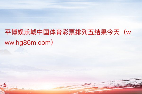 平博娱乐城中国体育彩票排列五结果今天（www.hg86m.com）