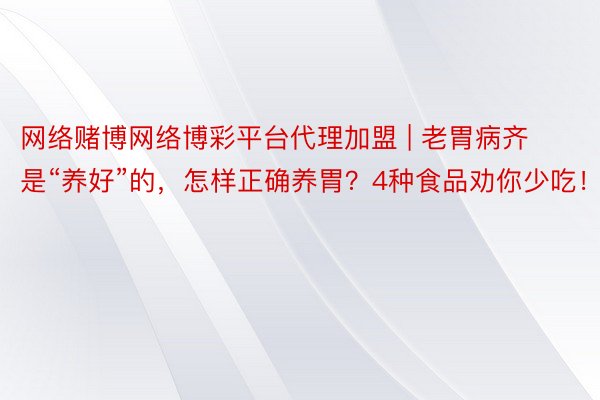 网络赌博网络博彩平台代理加盟 | 老胃病齐是“养好”的，怎样正确养胃？4种食品劝你少吃！