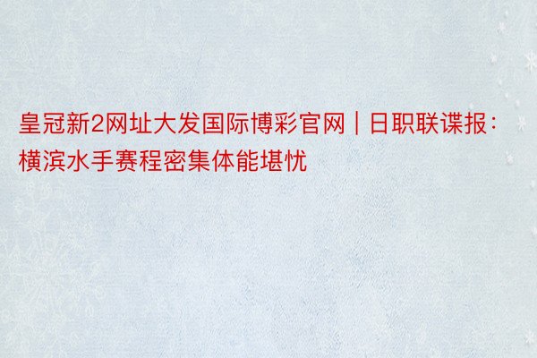 皇冠新2网址大发国际博彩官网 | 日职联谍报：横滨水手赛程密集体能堪忧