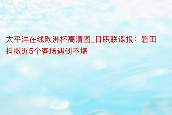 太平洋在线欧洲杯高清图_日职联谍报：磐田抖擞近5个客场遇到不堪