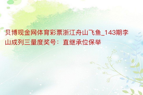 贝博现金网体育彩票浙江舟山飞鱼_143期李山成列三量度奖号：直继承位保举