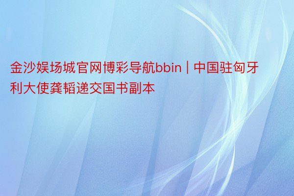 金沙娱场城官网博彩导航bbin | 中国驻匈牙利大使龚韬递交国书副本