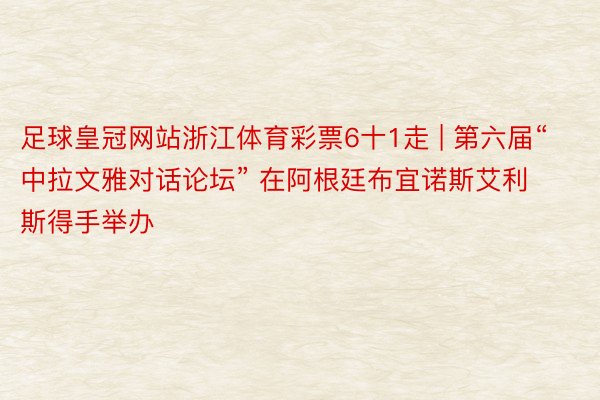 足球皇冠网站浙江体育彩票6十1走 | 第六届“中拉文雅对话论坛” 在阿根廷布宜诺斯艾利斯得手举办