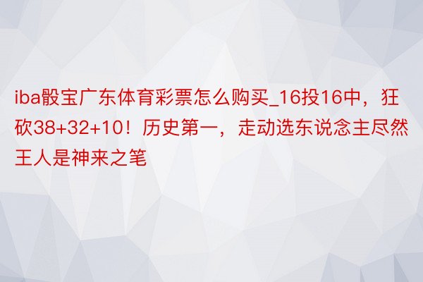 iba骰宝广东体育彩票怎么购买_16投16中，狂砍38+32+10！历史第一，走动选东说念主尽然王人是神来之笔