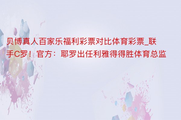 贝博真人百家乐福利彩票对比体育彩票_联手C罗！官方：耶罗出任利雅得得胜体育总监