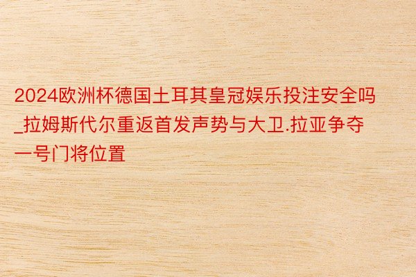 2024欧洲杯德国土耳其皇冠娱乐投注安全吗_拉姆斯代尔重返首发声势与大卫.拉亚争夺一号门将位置