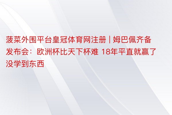 菠菜外围平台皇冠体育网注册 | 姆巴佩齐备发布会：欧洲杯比天下杯难 18年平直就赢了没学到东西