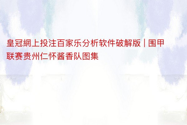 皇冠網上投注百家乐分析软件破解版 | 围甲联赛贵州仁怀酱香队图集