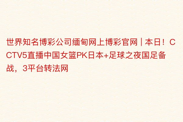 世界知名博彩公司缅甸网上博彩官网 | 本日！CCTV5直播中国女篮PK日本+足球之夜国足备战，3平台转法网