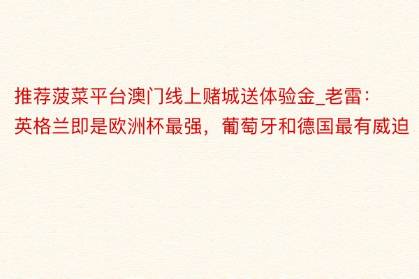 推荐菠菜平台澳门线上赌城送体验金_老雷：英格兰即是欧洲杯最强，葡萄牙和德国最有威迫