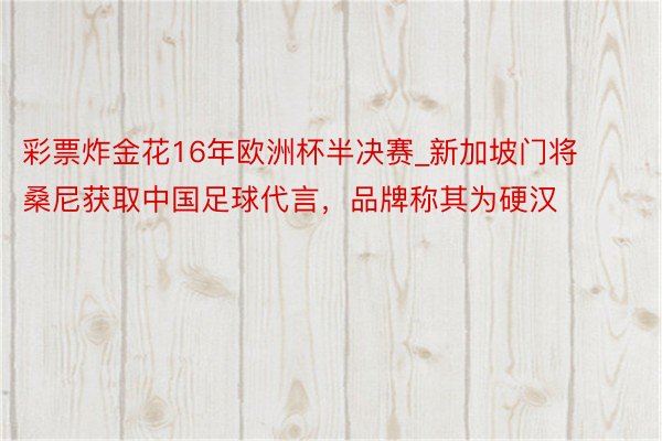 彩票炸金花16年欧洲杯半决赛_新加坡门将桑尼获取中国足球代言，品牌称其为硬汉