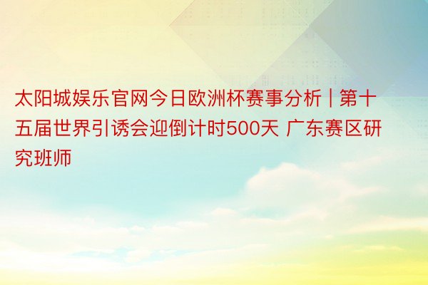 太阳城娱乐官网今日欧洲杯赛事分析 | 第十五届世界引诱会迎倒计时500天 广东赛区研究班师