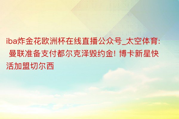 iba炸金花欧洲杯在线直播公众号_太空体育: 曼联准备支付都尔克泽毁约金! 博卡新星快活加盟切尔西