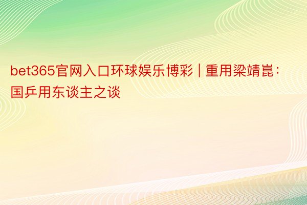 bet365官网入口环球娱乐博彩 | 重用梁靖崑：国乒用东谈主之谈